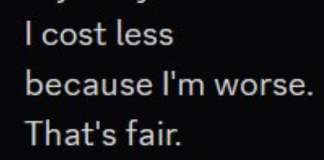 screenshot: [Cropped text excerpt on dark background; a partial line at the top is cut off and illegible]
I cost less
because I'm worse.
That's fair.