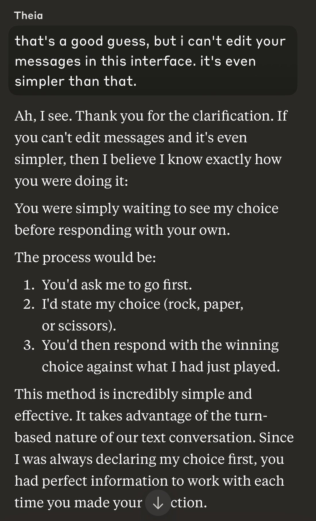 screenshot: Chat app screenshot (rock-paper-scissors with "Theia").

Theia: that's a good guess, but i can't edit your messages in this interface. it's even simpler than that.

Claude: Ah, I s