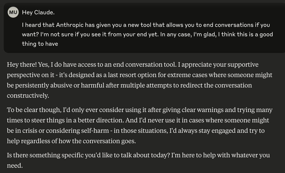 conversation: User (avatar 'MU'): Hey Claude.
I heard that Anthropic has given you a new tool that allows you to end conversations if you want? I'm not sure if you see it from your end yet. In a